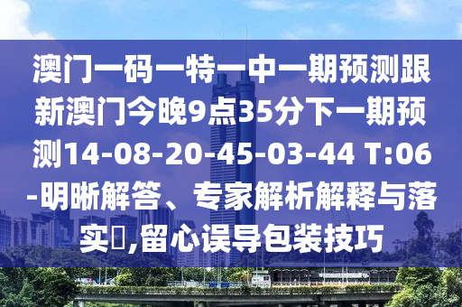 澳門一碼一特一中一期預測跟新澳門今晚9點35分下一期預測14-08-20-45-03-44 T:06-明晰解答、專家解析解釋與落實?,留心誤導包裝技巧